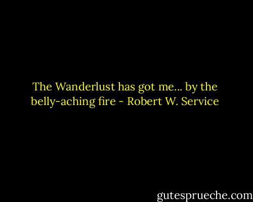 The Wanderlust has got me... by the belly-aching fire - Robert W. Service