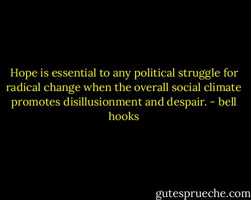 Hope is essential to any political struggle for radical change when the overall social climate promotes disillusionment and despair. - bell hooks