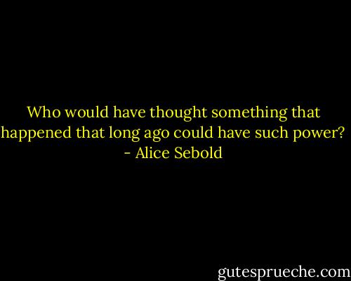 Who would have thought something that happened that long ago could have such power? - Alice Sebold