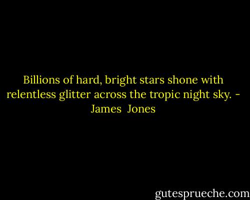 Billions of hard, bright stars shone with relentless glitter across the tropic night sky. - James  Jones