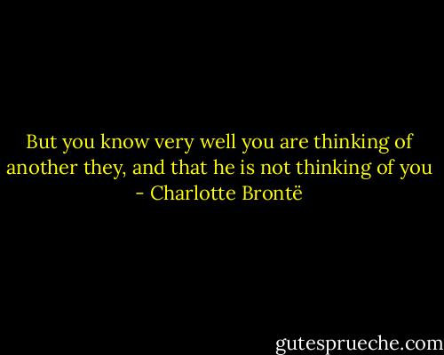 But you know very well you are thinking of another they, and that he is not thinking of you - Charlotte Brontë