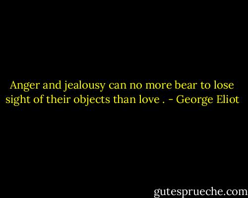 Anger and jealousy can no more bear to lose sight of their objects than love . - George Eliot