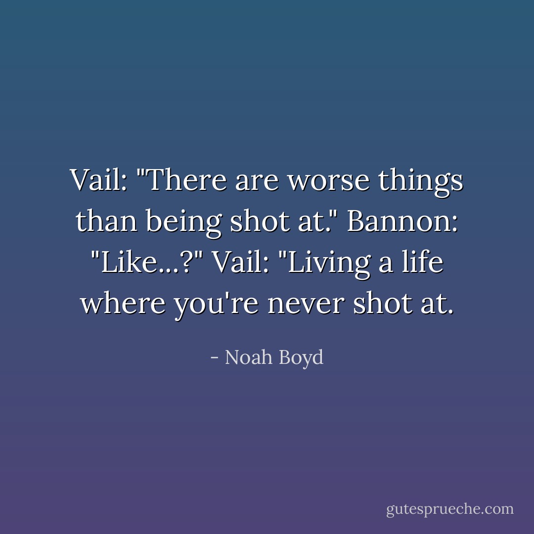 Vail: "There are worse things than being shot at."<br />Bannon: "Like...?"<br />Vail: "Living a life where you're never shot at. - Noah Boyd
