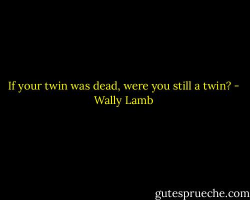 If your twin was dead, were you still a twin? - Wally Lamb