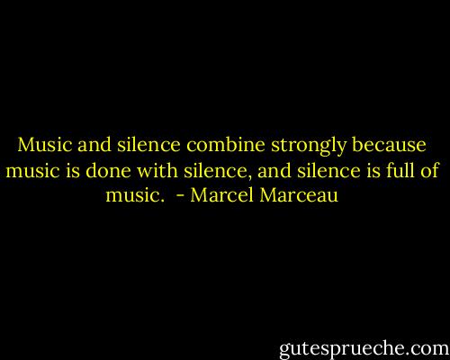 Music and silence combine strongly because music is done with silence, and silence is full of music.  - Marcel Marceau