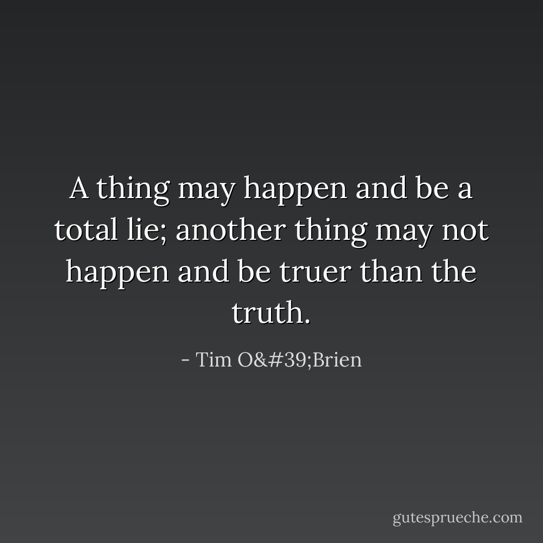 A thing may happen and be a total lie; another thing may not happen and be truer than the truth. - Tim O'Brien
