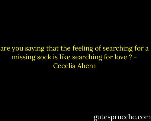 are you saying that the feeling of searching for a missing sock is like searching for love ? - Cecelia Ahern