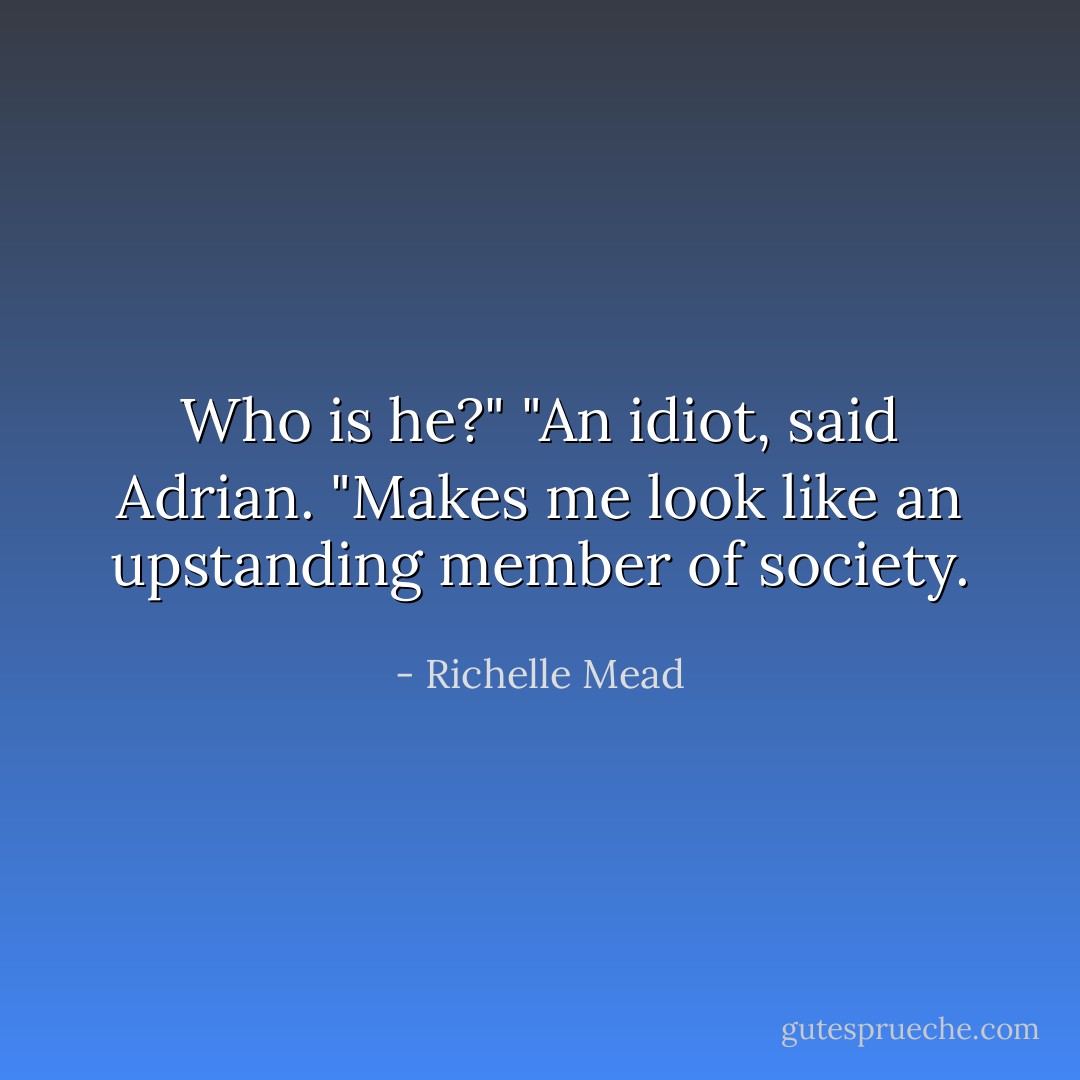 Who is he?"<br />"An idiot, said Adrian. "Makes me look like an upstanding member of society. - Richelle Mead