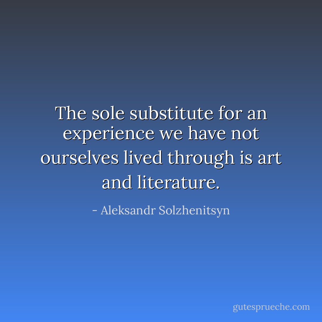 The sole substitute for an experience we have not ourselves lived through is art and literature. - Aleksandr Solzhenitsyn