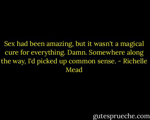 Sex had been amazing, but it wasn't a magical cure for everything. Damn. Somewhere along the way, I'd picked up common sense. - Richelle Mead