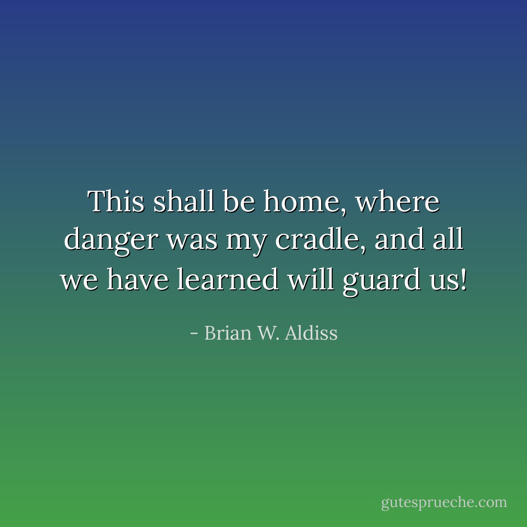 This shall be home, where danger was my cradle, and all we have learned will guard us! - Brian W. Aldiss