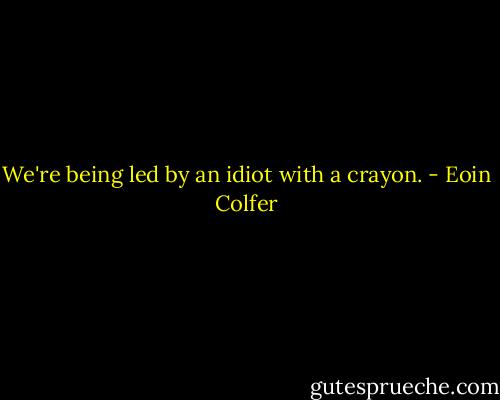 We're being led by an idiot with a crayon. - Eoin Colfer