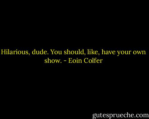 Hilarious, dude. You should, like, have your own show. - Eoin Colfer