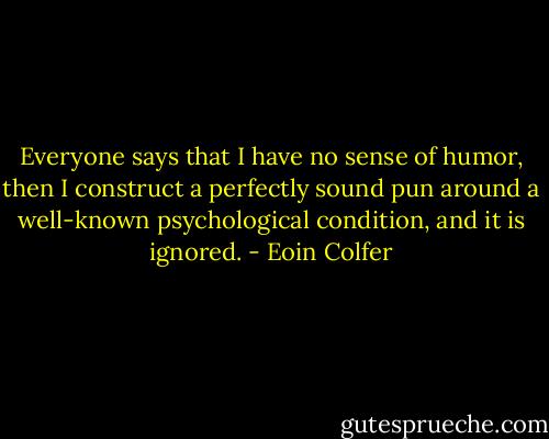 Everyone says that I have no sense of humor, then I construct a perfectly sound pun around a well-known psychological condition, and it is ignored. - Eoin Colfer