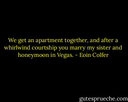 We get an apartment together, and after a whirlwind courtship you marry my sister and honeymoon in Vegas. - Eoin Colfer