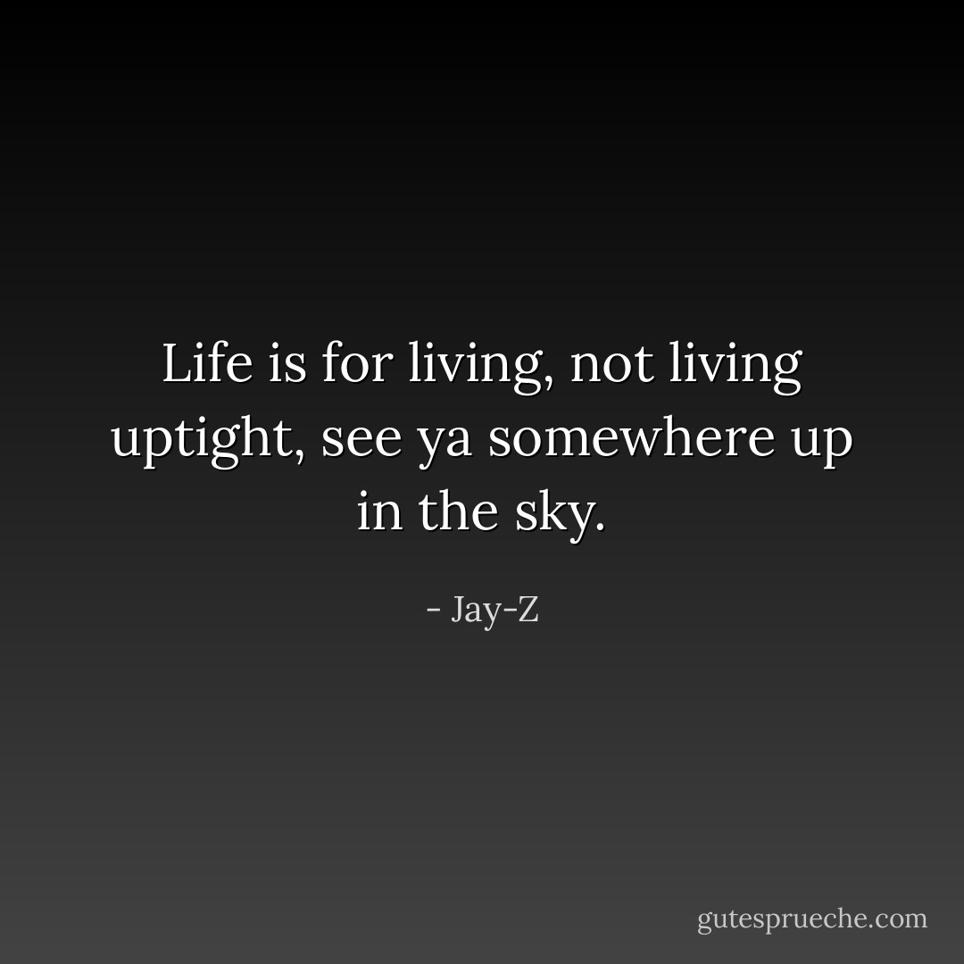 Life is for living, not living uptight, see ya somewhere up in the sky. - Jay-Z