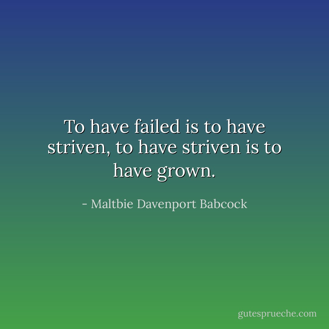 To have failed is to have striven, to have striven is to have grown. - Maltbie Davenport Babcock