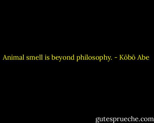 Animal smell is beyond philosophy. - Kōbō Abe