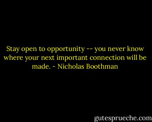 Stay open to opportunity -- you never know where your next important connection will be made. - Nicholas Boothman