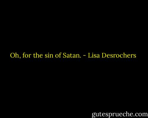 Oh, for the sin of Satan. - Lisa Desrochers