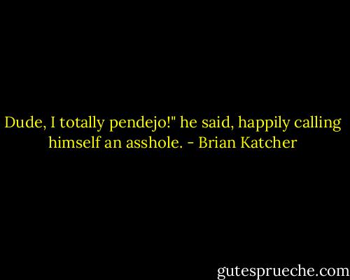 Dude, I totally pendejo!" he said, happily calling himself an asshole. - Brian Katcher