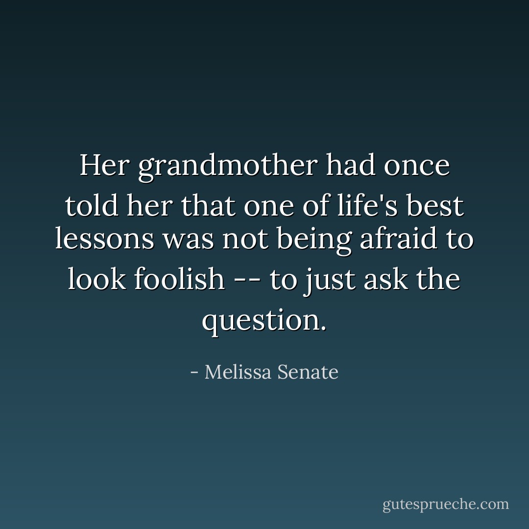 Her grandmother had once told her that one of life's best lessons was not being afraid to look foolish -- to just ask the question. - Melissa Senate