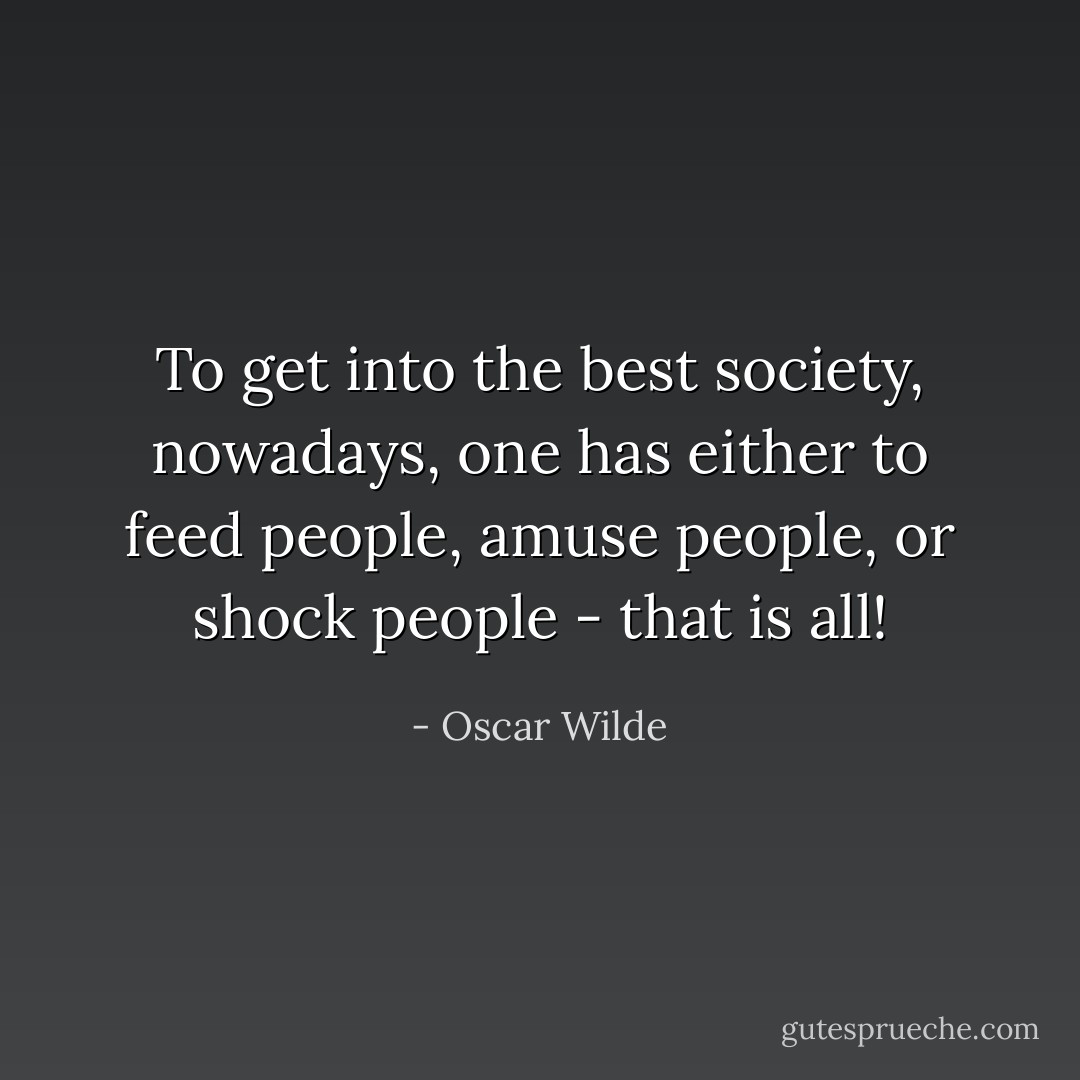 To get into the best society, nowadays, one has either to feed people, amuse people, or shock people - that is all! - Oscar Wilde