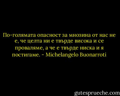 По-голямата опасност за мнозина от нас не е, че целта ни е твърде висока и се проваляме, а че е твърде ниска и я постигаме. - Michelangelo Buonarroti