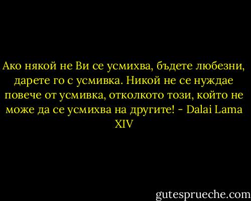 Ако някой не Ви се усмихва, бъдете любезни, дарете го с усмивка.<br />Никой не се нуждае повече от усмивка, отколкото този, който не може да се<br />усмихва на другите! - Dalai Lama XIV