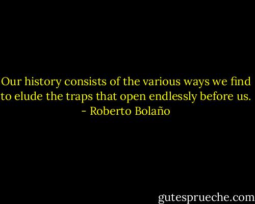 Our history consists of the various ways we find to elude the traps that open endlessly before us. - Roberto Bolaño