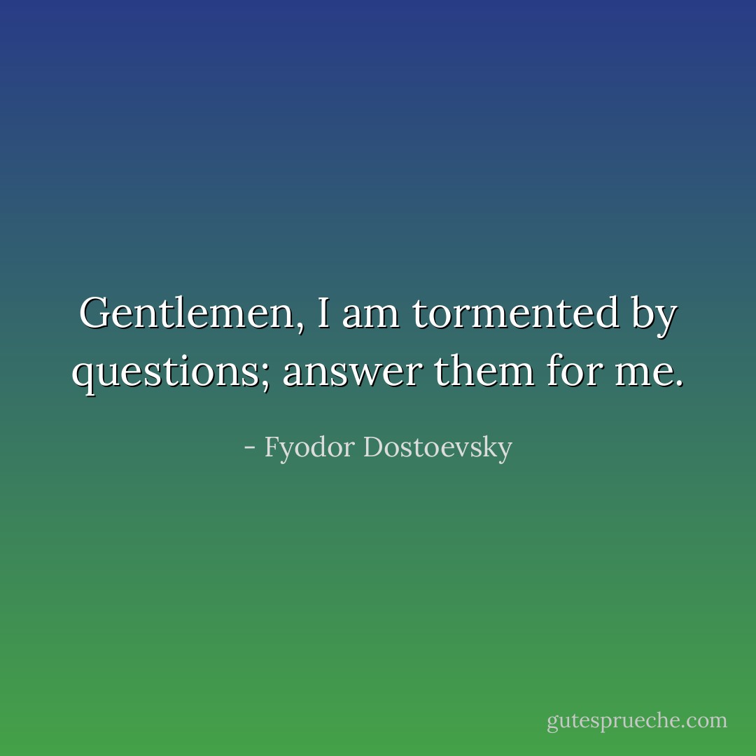 Gentlemen, I am tormented by questions; answer them for me. - Fyodor Dostoevsky