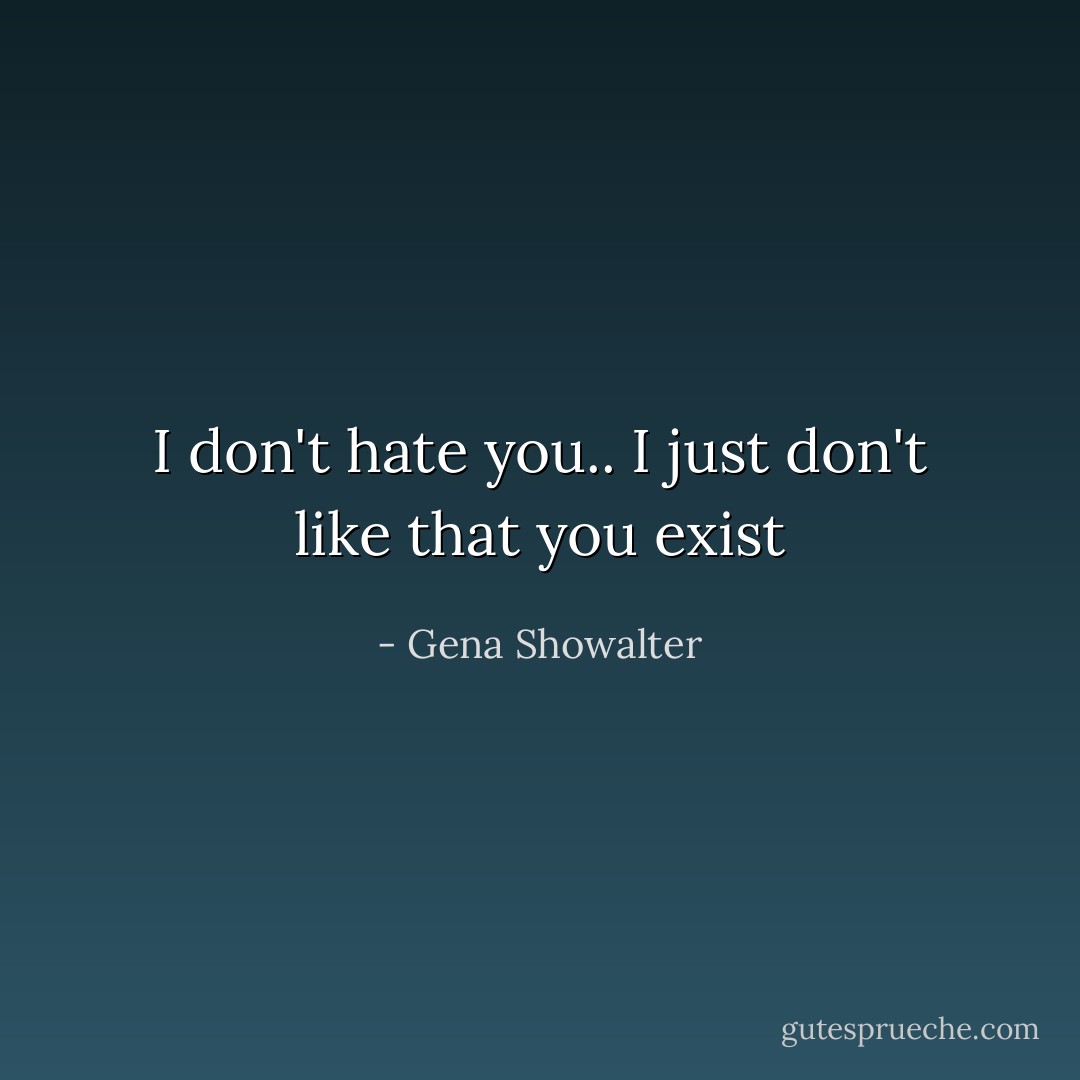 I don't hate you.. I just don't like that you exist - Gena Showalter