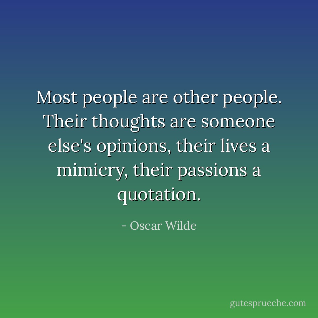 Most people are other people. Their thoughts are someone else's opinions, their lives a mimicry, their passions a quotation. - Oscar Wilde