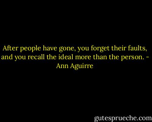 After people have gone, you forget their faults, and you recall the ideal more than the person. - Ann Aguirre