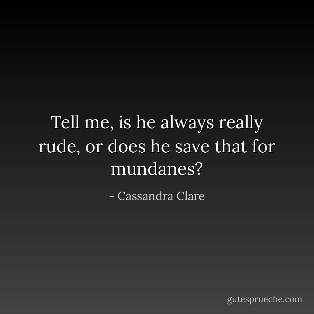 Tell me, is he always really rude, or does he save that for mundanes? - Cassandra Clare
