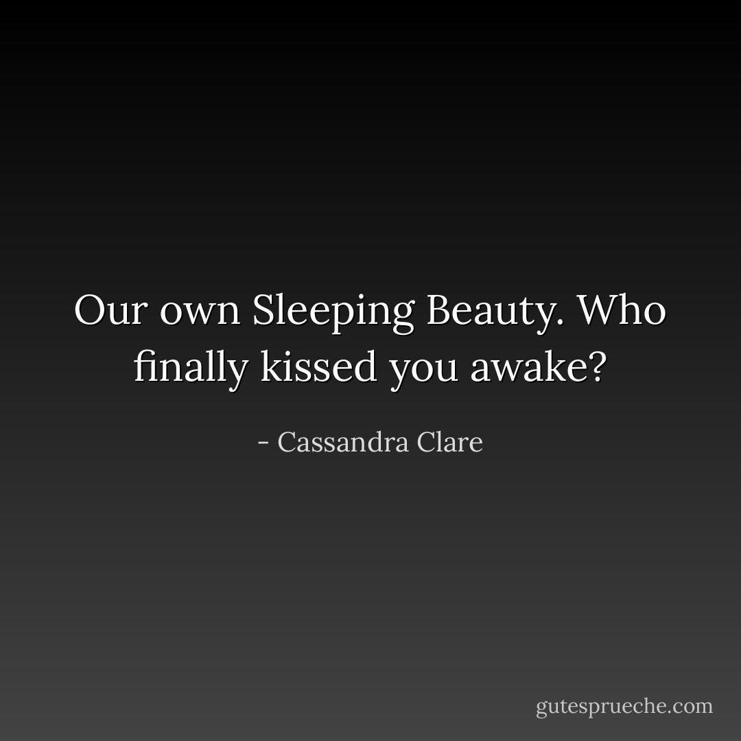 Our own Sleeping Beauty. Who finally kissed you awake? - Cassandra Clare