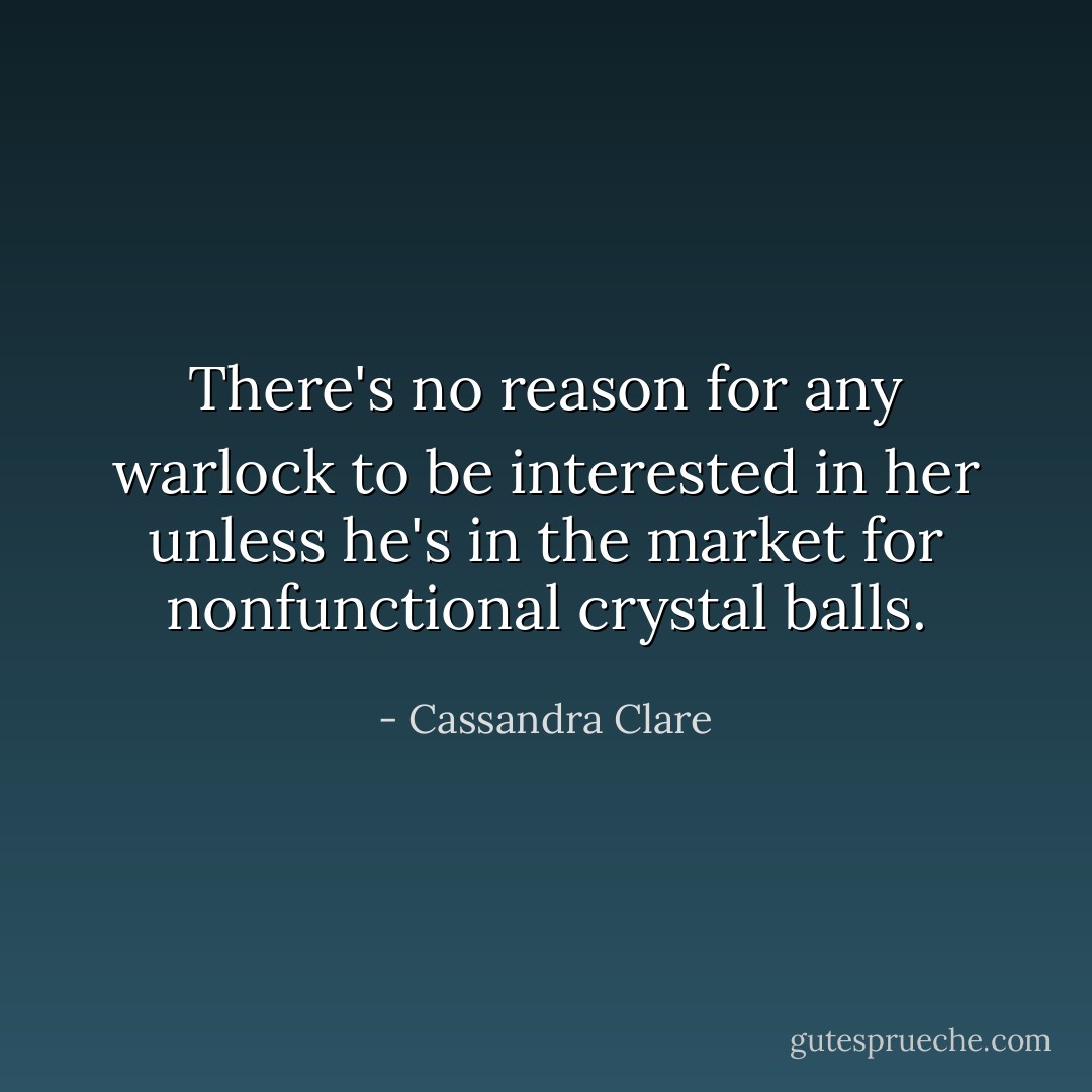 There's no reason for any warlock to be interested in her unless he's in the market for nonfunctional crystal balls. - Cassandra Clare