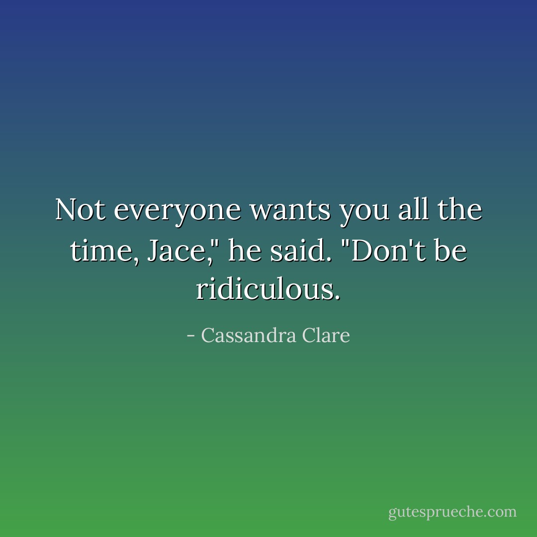 Not everyone wants you all the time, Jace," he said.<br />"Don't be ridiculous. - Cassandra Clare
