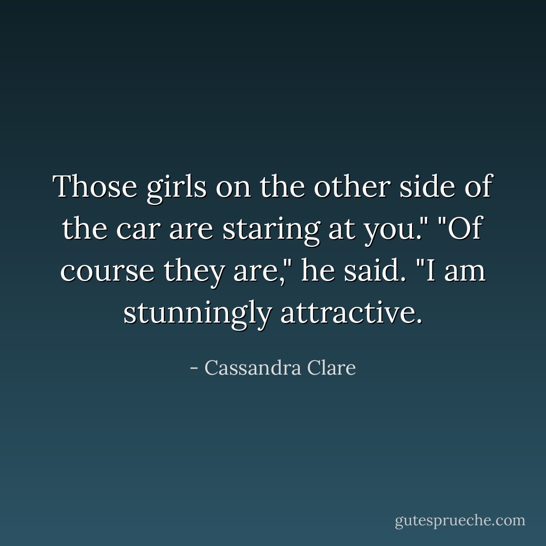 Those girls on the other side of the car are staring at you."<br />"Of course they are," he said. "I am stunningly attractive. - Cassandra Clare