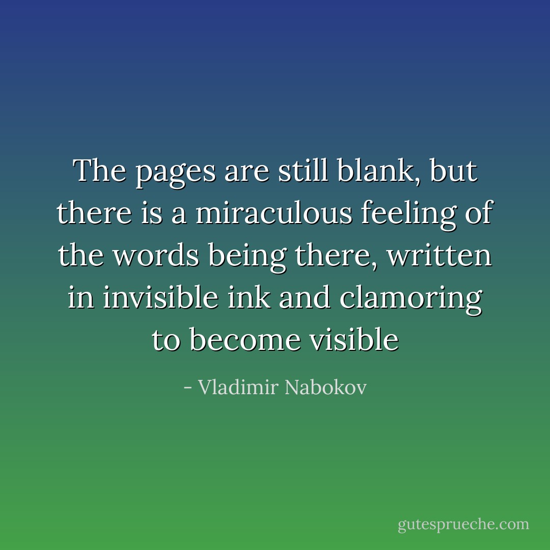 The pages are still blank, but there is a miraculous feeling of the words being there, written in invisible ink and clamoring to become visible - Vladimir Nabokov
