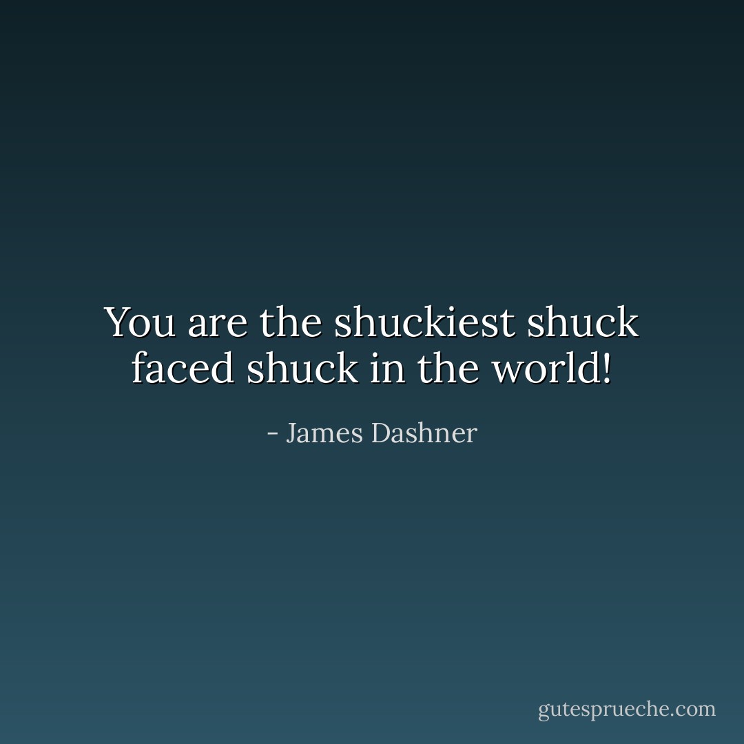 You are the shuckiest shuck faced shuck in the world! - James Dashner