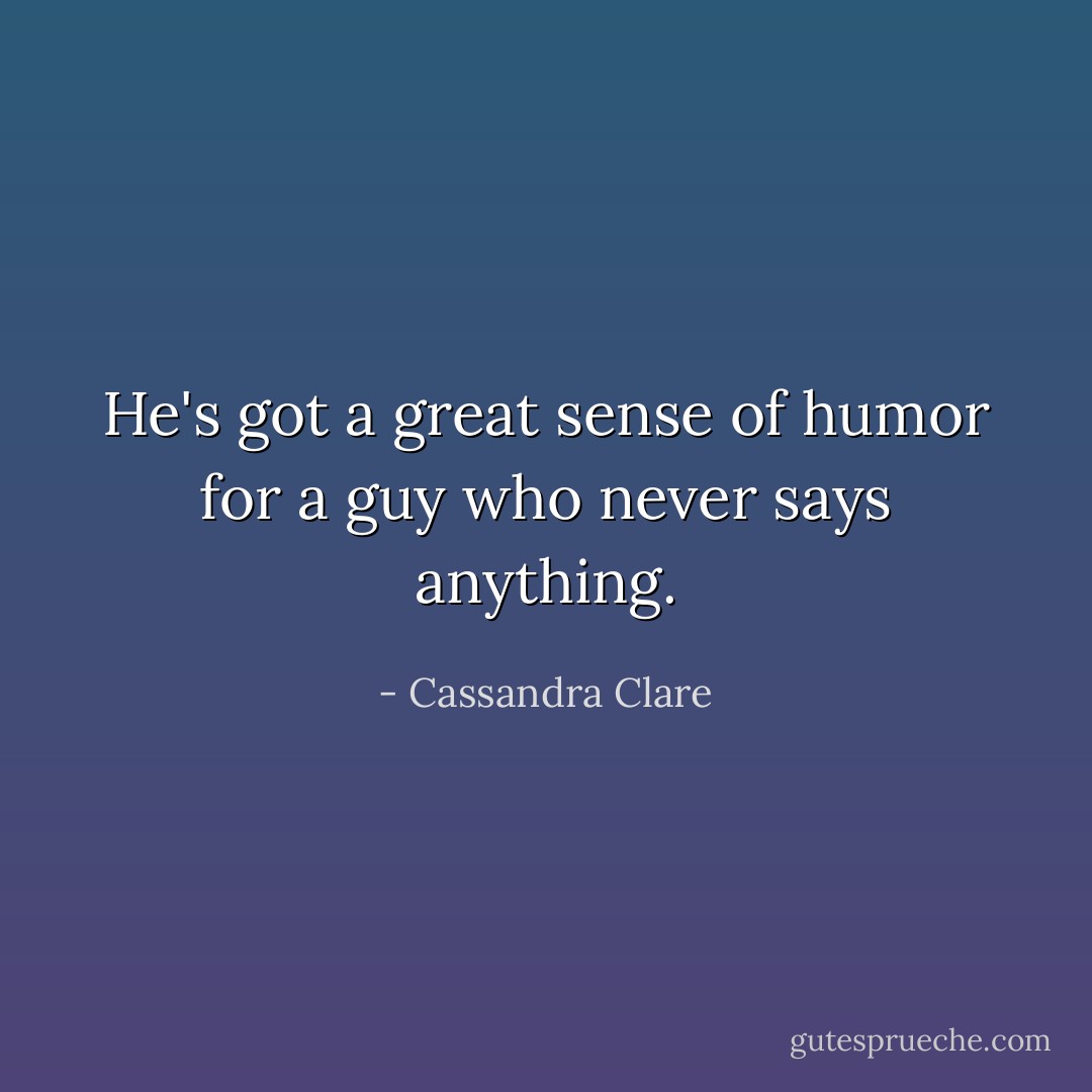 He's got a great sense of humor for a guy who never says anything. - Cassandra Clare
