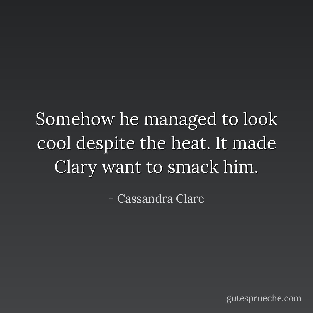 Somehow he managed to look cool despite the heat. It made Clary want to smack him. - Cassandra Clare