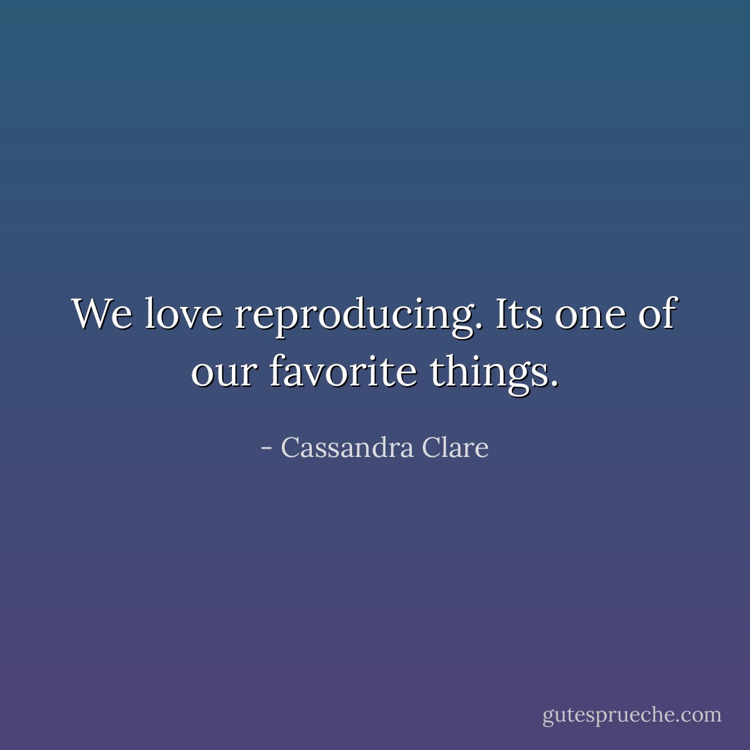 We love reproducing. Its one of our favorite things. - Cassandra Clare