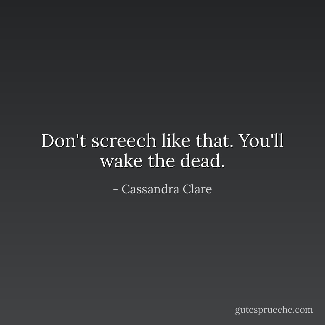 Don't screech like that. You'll wake the dead. - Cassandra Clare