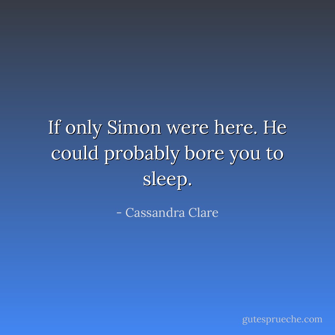 If only Simon were here. He could probably bore you to sleep. - Cassandra Clare