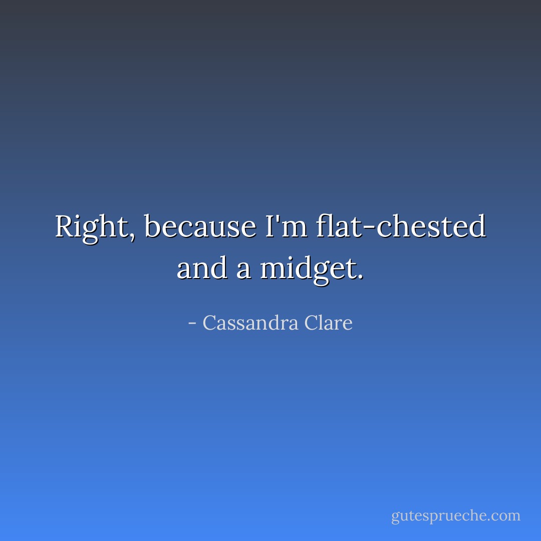 Right, because I'm flat-chested <i>and</i> a midget. - Cassandra Clare