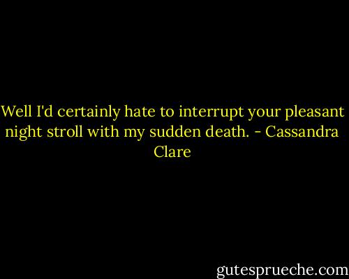 Well I'd certainly hate to interrupt your pleasant night stroll with my sudden death. - Cassandra Clare