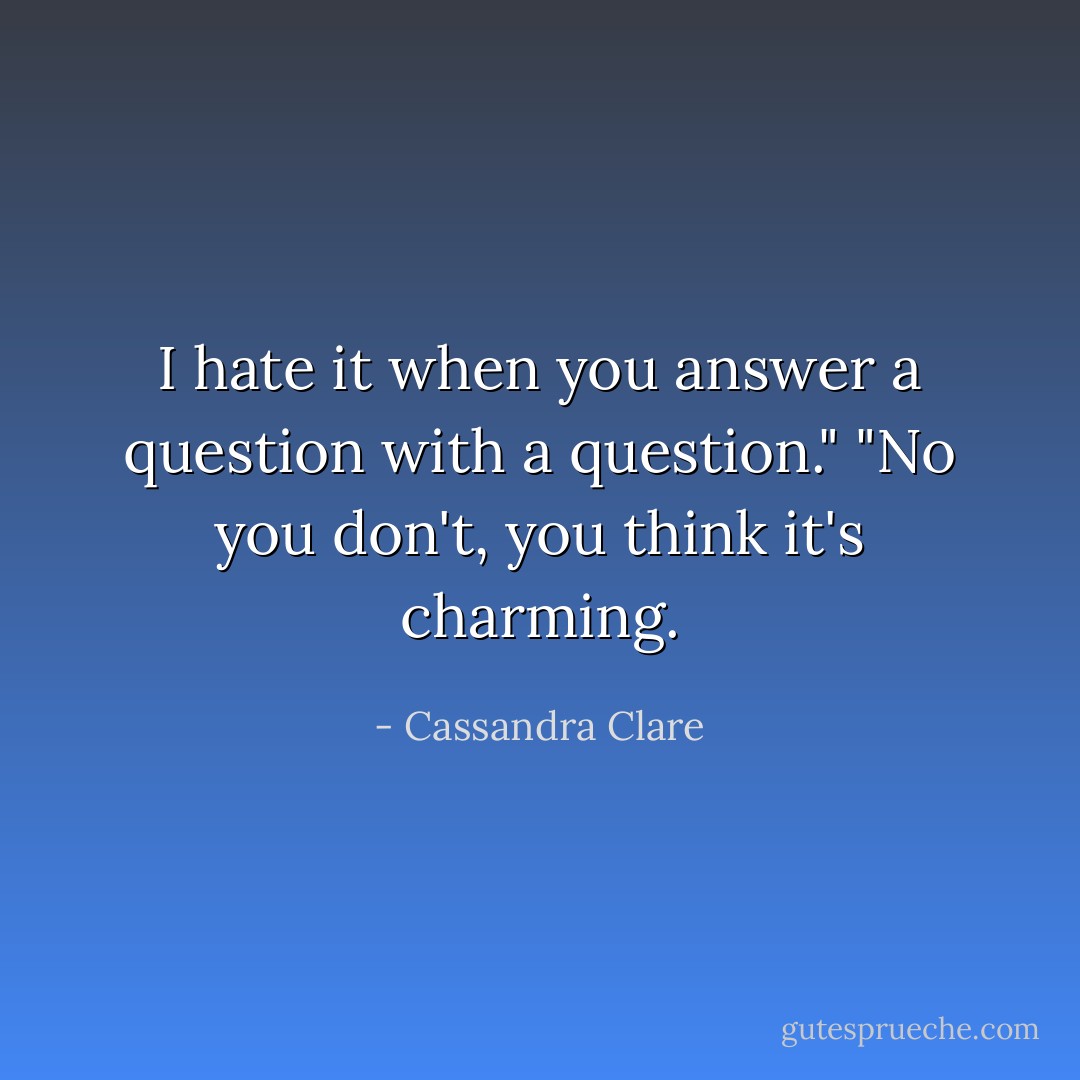 I hate it when you answer a question with a question."<br />"No you don't, you think it's charming. - Cassandra Clare