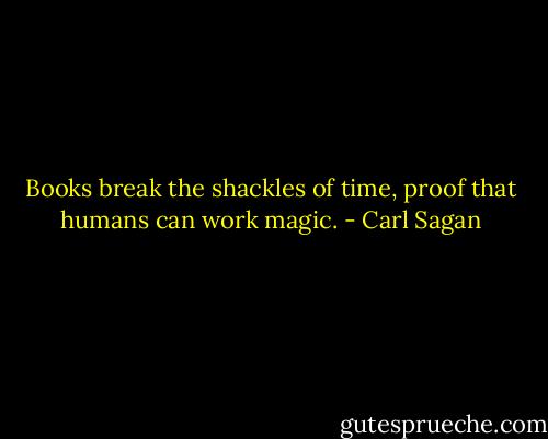 Books break the shackles of time, proof that humans can work magic. - Carl Sagan